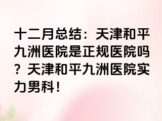 十二月总结：天津和平九洲医院是正规医院吗？天津和平九洲医院实力男科！