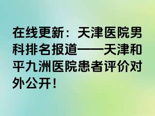 在线更新：天津医院男科排名报道——天津和平九洲医院患者评价对外公开！