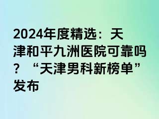 2024年度精选：天津和平九洲医院可靠吗？“天津男科新榜单”发布