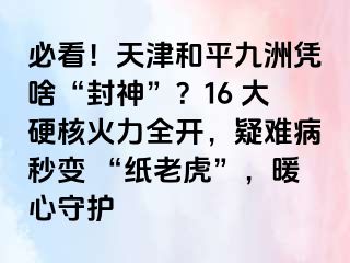 必看！天津和平九洲凭啥“封神”？16 大硬核火力全开，疑难病秒变 “纸老虎”，暖心守护