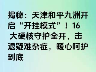 揭秘：天津和平九洲开启“开挂模式”！16 大硬核守护全开，击退疑难杂症，暖心呵护到底