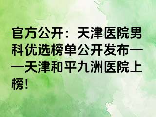 官方公开：天津医院男科优选榜单公开发布——天津和平九洲医院上榜!