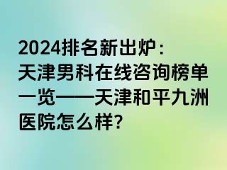 2024排名新出炉：天津男科在线咨询榜单一览——天津和平九洲医院怎么样?