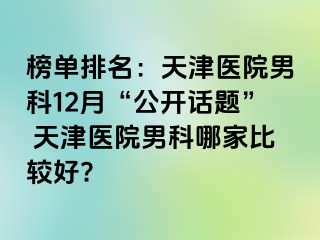 榜单排名：天津医院男科12月“公开话题” 天津医院男科哪家比较好?