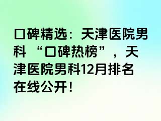 口碑精选：天津医院男科 “口碑热榜”，天津医院男科12月排名在线公开！