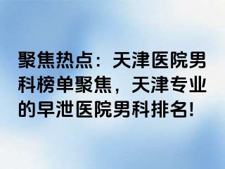 聚焦热点：天津医院男科榜单聚焦，天津专业的早泄医院男科排名!