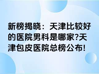 新榜揭晓：天津比较好的医院男科是哪家?天津包皮医院总榜公布!