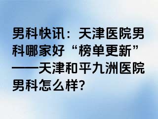 男科快讯：天津医院男科哪家好“榜单更新”——天津和平九洲医院男科怎么样?