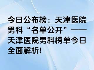 今日公布榜：天津医院男科“名单公开”——天津医院男科榜单今日全面解析!