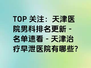 TOP 关注：天津医院男科排名更新 - 名单速看 - 天津治疗早泄医院有哪些?