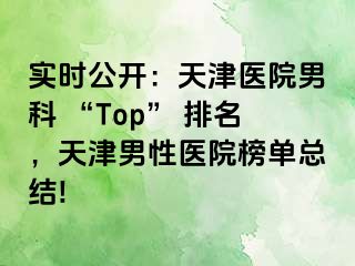 实时公开：天津医院男科 “Top” 排名，天津男性医院榜单总结!