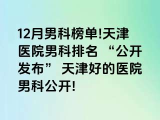 12月男科榜单!天津医院男科排名 “公开发布” 天津好的医院男科公开!