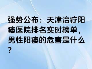 强势公布：天津治疗阳痿医院排名实时榜单，男性阳痿的危害是什么?