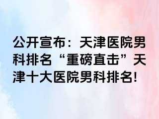 公开宣布：天津医院男科排名“重磅直击”天津十大医院男科排名!