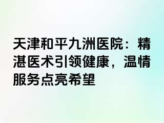 天津和平九洲医院：精湛医术引领健康，温情服务点亮希望