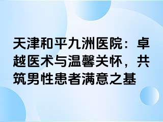 天津和平九洲医院：卓越医术与温馨关怀，共筑男性患者满意之基