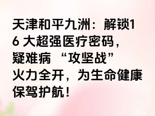 天津和平九洲：解锁16 大超强医疗密码，疑难病 “攻坚战” 火力全开，为生命健康保驾护航！