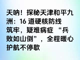 天呐！探秘天津和平九洲：16 道硬核防线筑牢，疑难病症 “兵败如山倒”，全程暖心护航不停歇