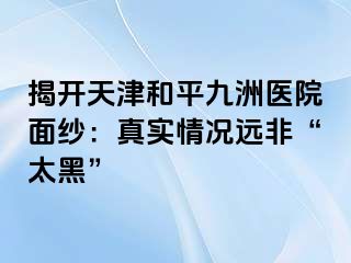 揭开天津和平九洲医院面纱：真实情况远非“太黑”