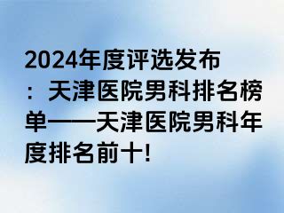 2024年度评选发布：天津医院男科排名榜单——天津医院男科年度排名前十!