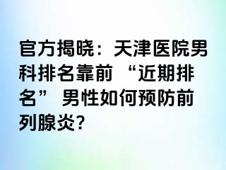 官方揭晓：天津医院男科排名靠前 “近期排名” 男性如何预防前列腺炎?