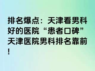 排名爆点：天津看男科好的医院“患者口碑”天津医院男科排名靠前!