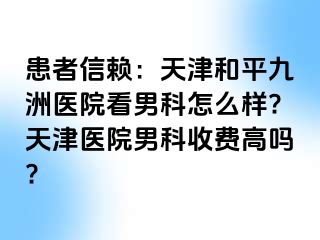 患者信赖：天津和平九洲医院看男科怎么样?天津医院男科收费高吗?