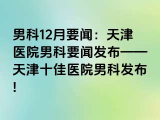 男科12月要闻：天津医院男科要闻发布——天津十佳医院男科发布!