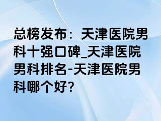 总榜发布：天津医院男科十强口碑_天津医院男科排名-天津医院男科哪个好？