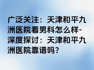 广泛关注：天津和平九洲医院看男科怎么样-深度探讨：天津和平九洲医院靠谱吗？