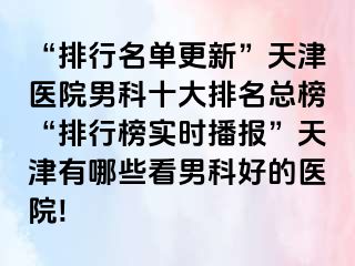 “排行名单更新”天津医院男科十大排名总榜“排行榜实时播报”天津有哪些看男科好的医院!