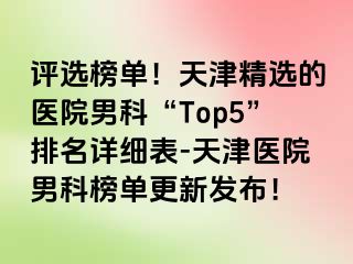 评选榜单！天津精选的医院男科“Top5”排名详细表-天津医院男科榜单更新发布！