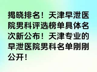 揭晓排名！天津早泄医院男科评选榜单具体名次新公布！天津专业的早泄医院男科名单刚刚公开！