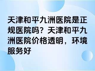 天津和平九洲医院是正规医院吗？天津和平九洲医院价格透明，环境服务好