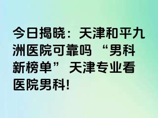 今日揭晓：天津和平九洲医院可靠吗 “男科新榜单” 天津专业看医院男科!