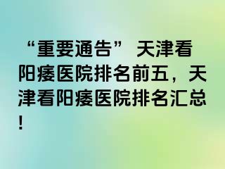 “重要通告” 天津看阳痿医院排名前五，天津看阳痿医院排名汇总!