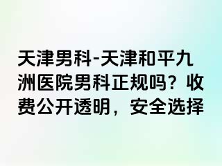 天津男科-天津和平九洲医院男科正规吗？收费公开透明，安全选择