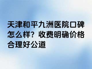 天津和平九洲医院口碑怎么样？收费明确价格合理好公道