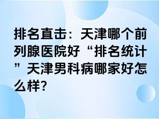 排名直击：天津哪个前列腺医院好“排名统计”天津男科病哪家好怎么样？