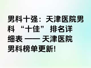 男科十强：天津医院男科 “十佳” 排名详细表 —— 天津医院男科榜单更新!