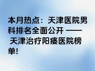 本月热点：天津医院男科排名全面公开 —— 天津治疗阳痿医院榜单!