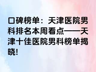 口碑榜单：天津医院男科排名本周看点——天津十佳医院男科榜单揭晓!