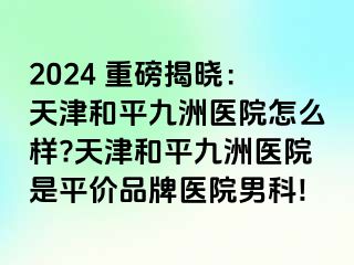 2024 重磅揭晓：天津和平九洲医院怎么样?天津和平九洲医院是平价品牌医院男科!