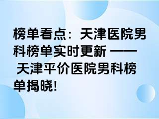 榜单看点：天津医院男科榜单实时更新 —— 天津平价医院男科榜单揭晓!