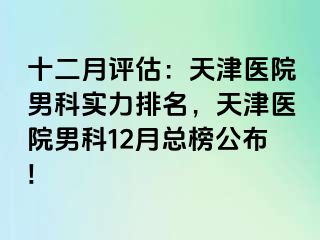 十二月评估：天津医院男科实力排名，天津医院男科12月总榜公布!