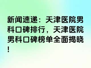 新闻速递：天津医院男科口碑排行，天津医院男科口碑榜单全面揭晓!