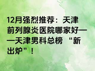 12月强烈推荐：天津前列腺炎医院哪家好——天津男科总榜 “新出炉”!