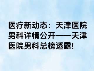 医疗新动态：天津医院男科详情公开——天津医院男科总榜透露!