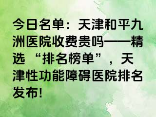 今日名单：天津和平九洲医院收费贵吗——精选 “排名榜单”，天津性功能障碍医院排名发布!