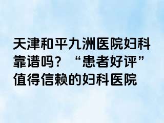 天津和平九洲医院妇科靠谱吗？“患者好评”值得信赖的妇科医院